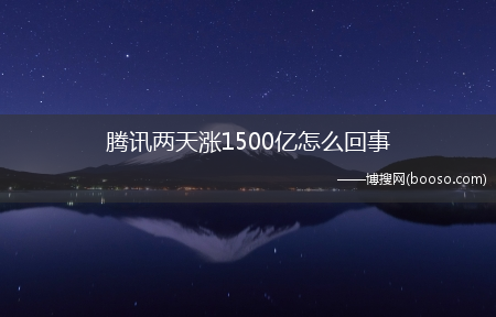 腾讯市值涨1500亿原因?腾讯两天涨1500亿怎么回事?(腾讯两天涨1500亿)