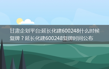 甘肃企划平台:延长化建600248什么时候复牌？延长化建600248复牌时间公布?(甘肃企划平台)