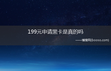 199元申请黑卡是真的吗?(环球黑卡199真的假的)