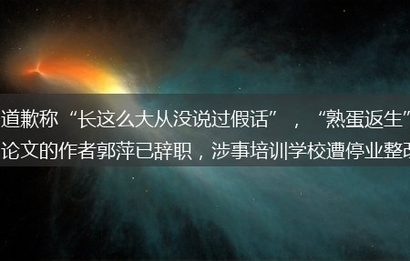 “熟蛋返生”论文的作者郭萍已辞职_涉事培训学校遭停业整改_道歉称“长这么大从没说过假话”(杂志发熟蛋返生论文 负责人辞职)