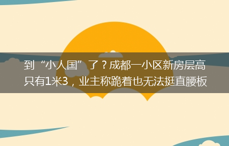 业主称跪着也无法挺直腰板_到“小人国”了？成都一小区新房层高只有1米3(成都一小区新房层高只有1米3)