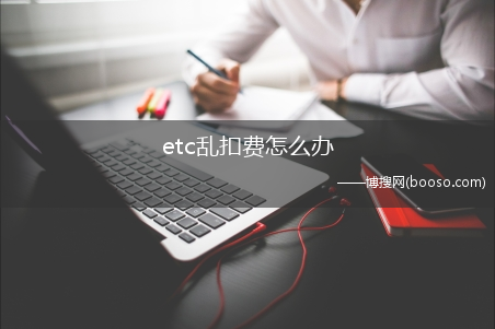 可以这样做?etc乱扣费怎么办?(etc乱扣费怎么办)