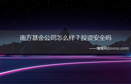 南方基金公司怎么样？投资安全吗?(南方基金安全吗)