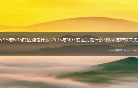 KN95与N95的区别是什么KN95与N95的区别是什么?哪种防护效果更好?(n95口罩和kn95哪个防病毒好)