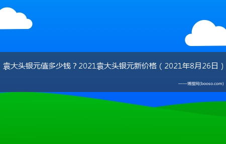 袁大头银元值多少钱？2021袁大头银元新价格（2021年8月26日）?(袁大头银元最新价格2021)