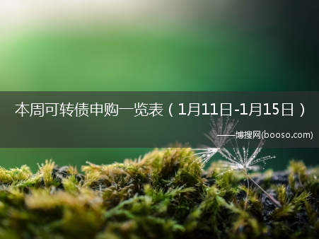 本周可转债申购一览表（1月11日-1月15日）(可转债申购一览表)