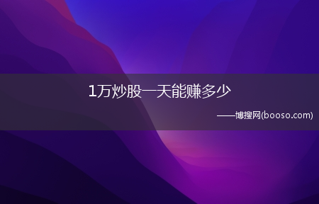 一年最多挣多少?1万炒股一天能赚多少(1万炒股一年最多挣多少)