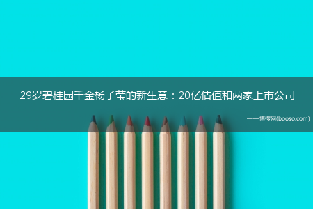 29岁碧桂园千金杨子莹的新生意：20亿估值和两家上市公司(杨子莹)