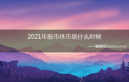 2021年股市休市安排日历?2021年股市休市是什么时候(休市)