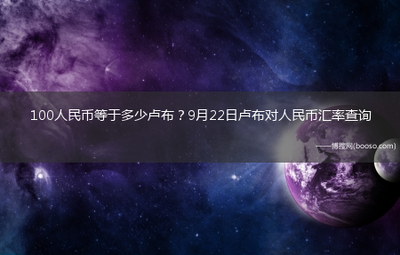 100人民币等于多少卢布？9月22日卢布对人民币汇率查询?(100人民币换多少卢布)
