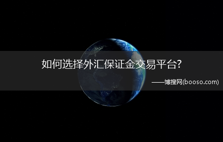 怎么选择外汇保证金交易平台?(外汇保证金交易平台)