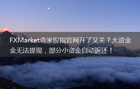 部分小资金自动返还！_FXMarket奇米股指官网开了又关？大资金无法提现(奇米官网)