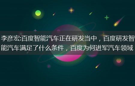 百度研发智能汽车满足了什么条件_百度为何进军汽车领域?李彦宏:百度智能汽车正在研发当中(百度智能汽车研发中)