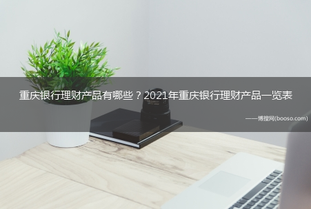 重庆银行理财产品有哪些？2021年重庆银行理财产品一览表?(重庆理财)