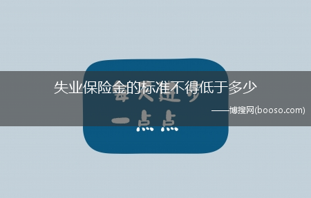 失业保险金的标准不得低于多少?(失业保险金的标准不得低于)