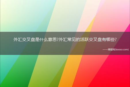 外汇交叉盘是什么意思?外汇常见的活跃交叉盘有哪些?(交叉盘)