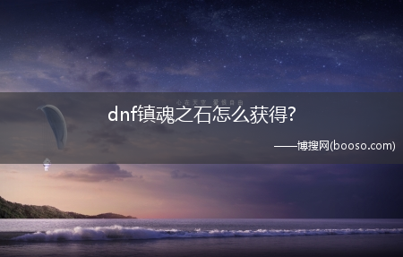 dnf镇魂之石怎么获得?(dnf镇魂)