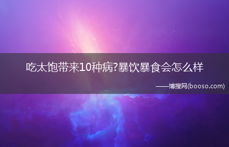 吃太饱带来10种病?暴饮暴食会怎么样