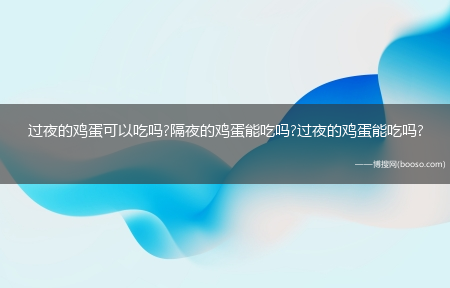 过夜的鸡蛋可以吃吗?隔夜的鸡蛋能吃吗?过夜的鸡蛋能吃吗?