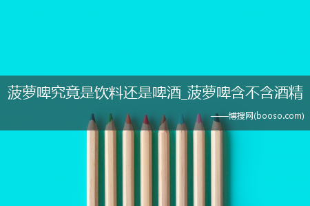 菠萝啤究竟是饮料还是啤酒_菠萝啤含不含酒精