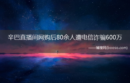 辛巴该不该负责？_辛巴直播间网购后80余人遭电信诈骗600万(辛巴客户被骗600万)