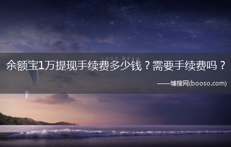 余额宝1万提现手续费多少钱？需要手续费吗?？?(余额宝提现要手续费吗)