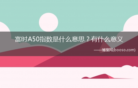 富时A50指数是什么意思？有什么意义?(富时a50指数什么意思)