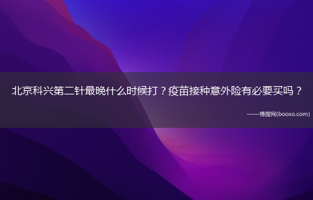 北京科兴第二针最晚什么时候打？疫苗接种意外险有必要买吗?？?(北京科兴第二针间隔时间)