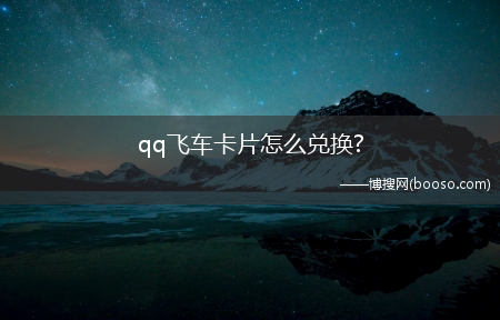 qq飞车卡片怎么兑换?(qq飞车奇幻卡片怎么获得)