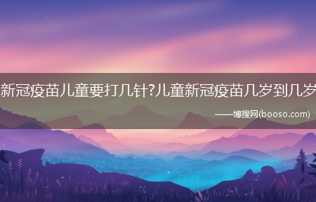 新冠疫苗儿童要打几针?儿童新冠疫苗几岁到几岁