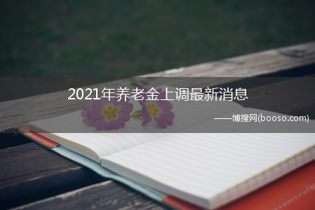 退休人员养老金调整方案公布_2021年养老金上调最新消息(上调退休人员基本养老金)