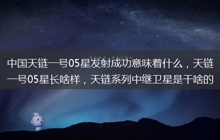 天链一号05星长啥样_天链系列中继卫星是干啥的?中国天链一号05星发射成功意味着什么(天链一号)