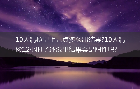 10人混检早上九点多久出结果?10人混检12小时了还没出结果会是阳性吗?