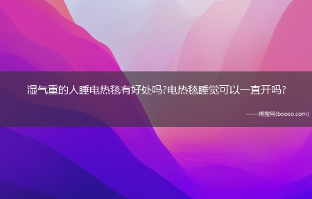 湿气重的人睡电热毯有好处吗?电热毯睡觉可以一直开吗?