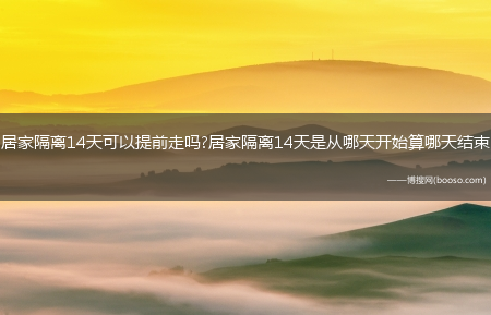 居家隔离14天可以提前走吗?居家隔离14天是从哪天开始算哪天结束