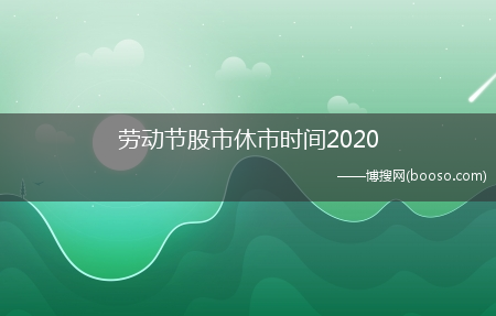 五一劳动节股市放假几天?劳动节股市休市时间2020(股市五一放假2020)