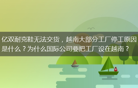 越南大部分工厂停工原因是什么？为什么国际公司要把工厂设在越南？?亿双耐克鞋无法交货(越南耐克加工厂停产)