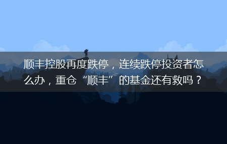 连续跌停投资者怎么办_重仓“顺丰”的基金还有救吗?？?顺丰控股再度跌停(顺丰控股再度跌停)