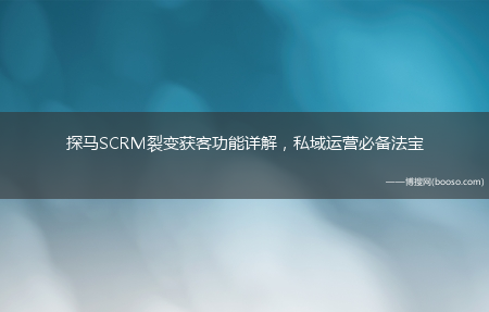 私域运营必备法宝_探马SCRM裂变获客功能详解(探马SCRM)