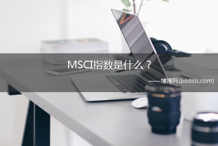 MSCI指数是什么？?(msci指数是什么)