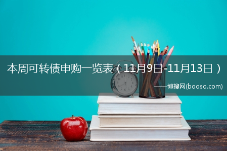 本周可转债申购一览表（11月9日-11月13日）(可转债申购一览表)