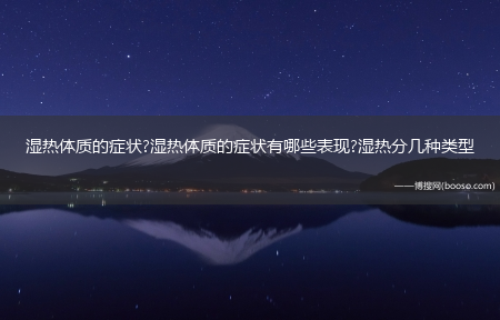 湿热体质的症状?湿热体质的症状有哪些表现?湿热分几种类型