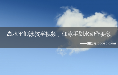 仰泳手划水动作要领_高水平仰泳教学视频(仰泳教学)