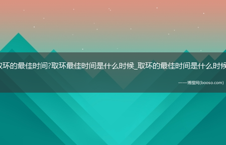 取环的最佳时间?取环最佳时间是什么时候_取环的最佳时间是什么时候?