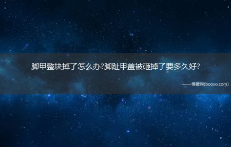 脚甲整块掉了怎么办?脚趾甲盖被砸掉了要多久好?