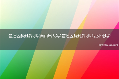 管控区解封后可以自由出入吗?管控区解封后可以去外地吗?