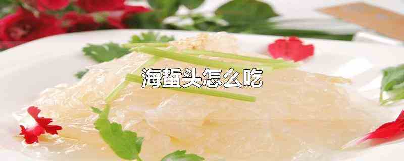 海蜇头怎么吃(海蜇头一般凉拌食用或者可以与其它食材炒食食用)