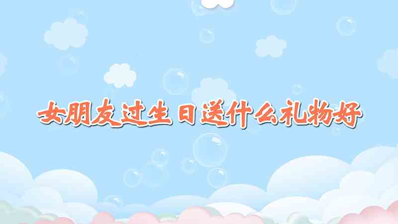 女朋友过生日送什么礼物好(女朋友过生日礼物适合送哪些东西)