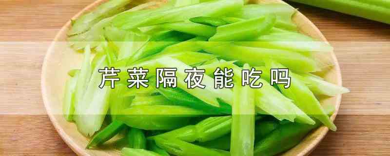 芹菜隔夜能吃吗(芹菜可以吃隔夜的吗)