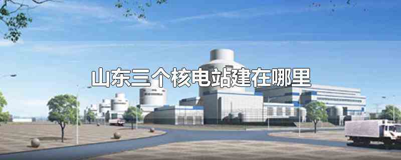 山东三个核电站建在哪里